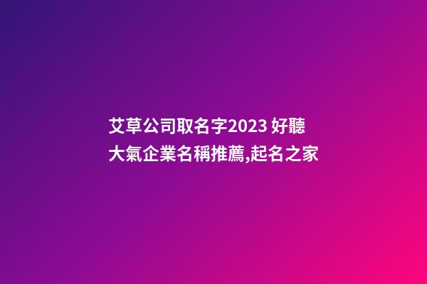 艾草公司取名字2023 好聽大氣企業名稱推薦,起名之家-第1張-公司起名-玄機派